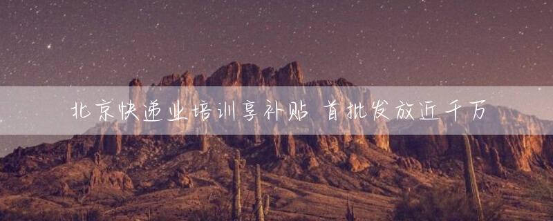 北京快递业培训享补贴 首批发放近千万